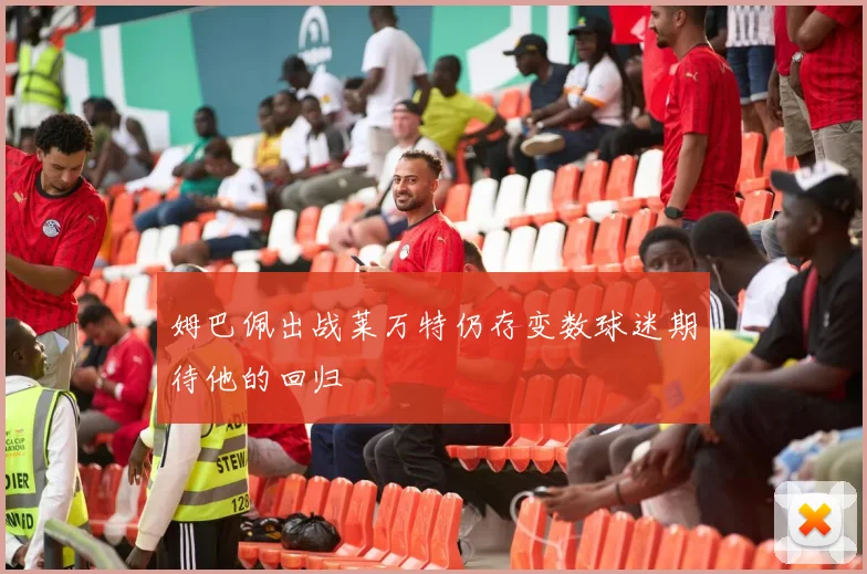 姆巴佩出战莱万特仍存变数球迷期待他的回归