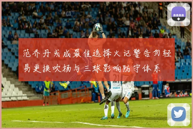 范乔丹或成最佳选择火记警告勿轻易更换吹杨与三球影响防守体系