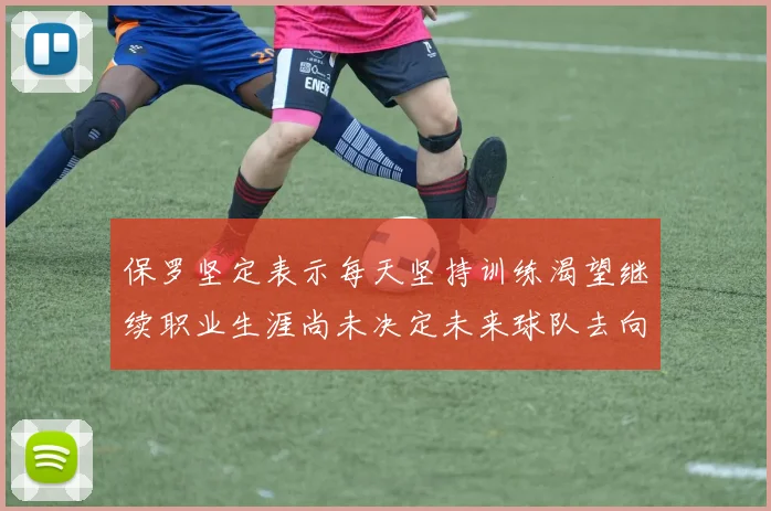 保罗坚定表示每天坚持训练渴望继续职业生涯尚未决定未来球队去向