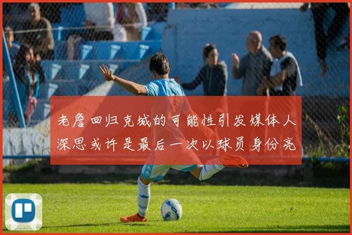 老詹回归克城的可能性引发媒体人深思或许是最后一次以球员身份亮相