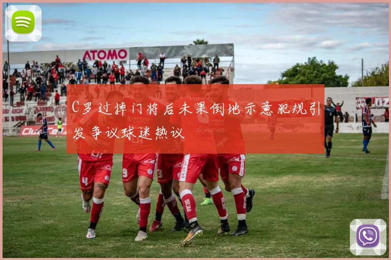 C罗过掉门将后未果倒地示意犯规引发争议球迷热议